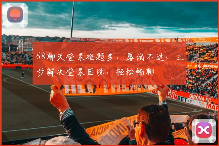68聊天登录难题多，屡试不进，三步解决登录困境，轻松畅聊