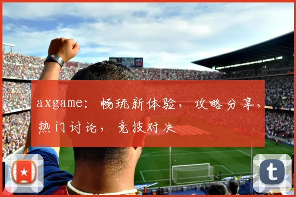 axgame：畅玩新体验，攻略分享，热门讨论，竞技对决