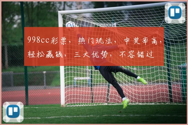 998cc彩票，热门玩法，中奖率高，轻松赢钱，三大优势，不容错过