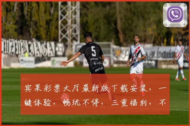 宾果彩票大厅最新版下载安装，一键体验，畅玩不停，三重福利，不容错过，速来下载