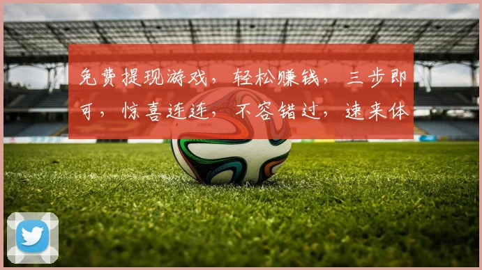 免费提现游戏，轻松赚钱，三步即可，惊喜连连，不容错过，速来体验