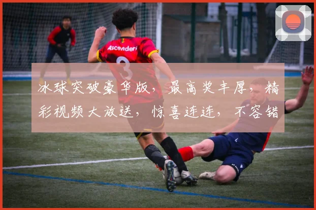 冰球突破豪华版，最高奖丰厚，精彩视频大放送，惊喜连连，不容错过，3个大奖等你来拿，体验极致快感
