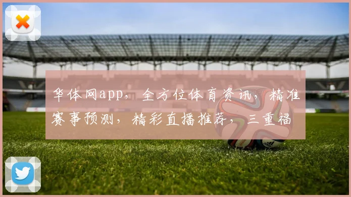 华体网app，全方位体育资讯，精准赛事预测，精彩直播推荐，三重福利等你来享