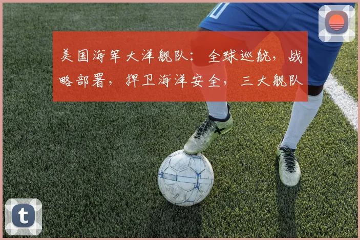 美国海军大洋舰队：全球巡航，战略部署，捍卫海洋安全，三大舰队协同作战
