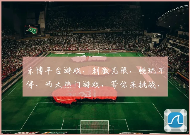 乐博平台游戏，刺激无限，畅玩不停，两大热门游戏，等你来挑战，快来加入